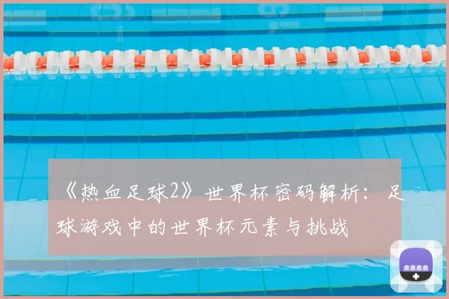 《热血足球2》世界杯密码解析：足球游戏中的世界杯元素与挑战