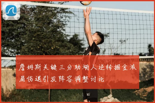 詹姆斯关键三分助湖人逆转掘金浓眉伤退引发阵容调整讨论