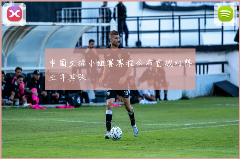 中国女排小组赛赛程公布首战对阵土耳其队