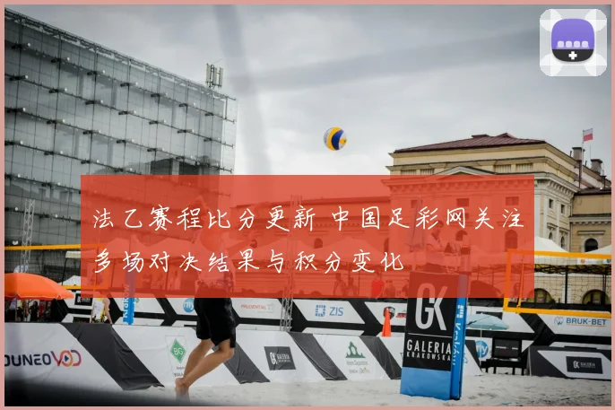 法乙赛程比分更新 中国足彩网关注多场对决结果与积分变化