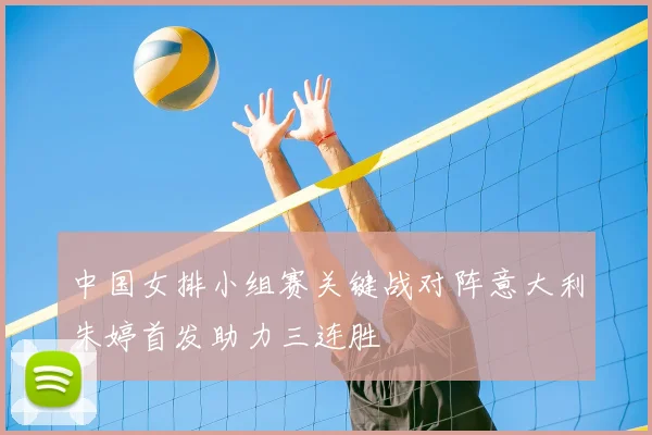 中国女排小组赛关键战对阵意大利朱婷首发助力三连胜