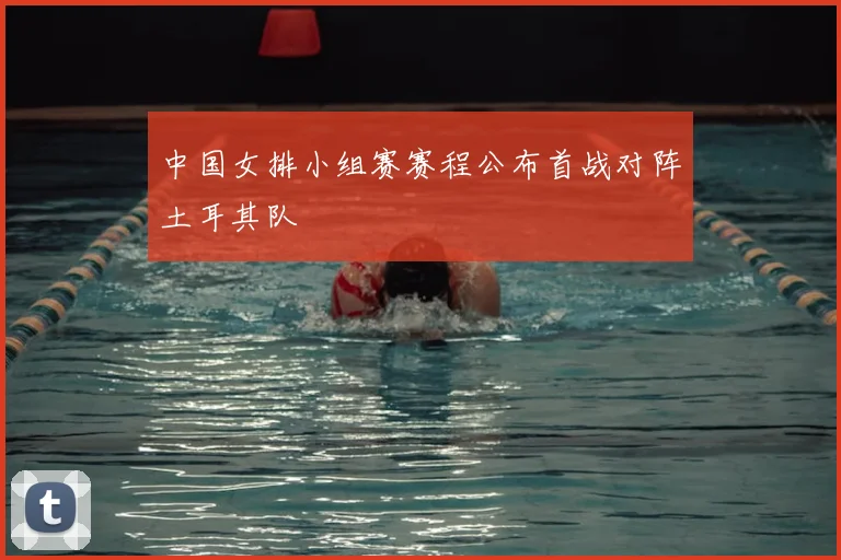 中国女排小组赛赛程公布首战对阵土耳其队