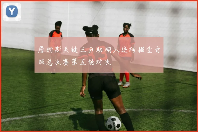 詹姆斯关键三分助湖人逆转掘金晋级总决赛第五场对决