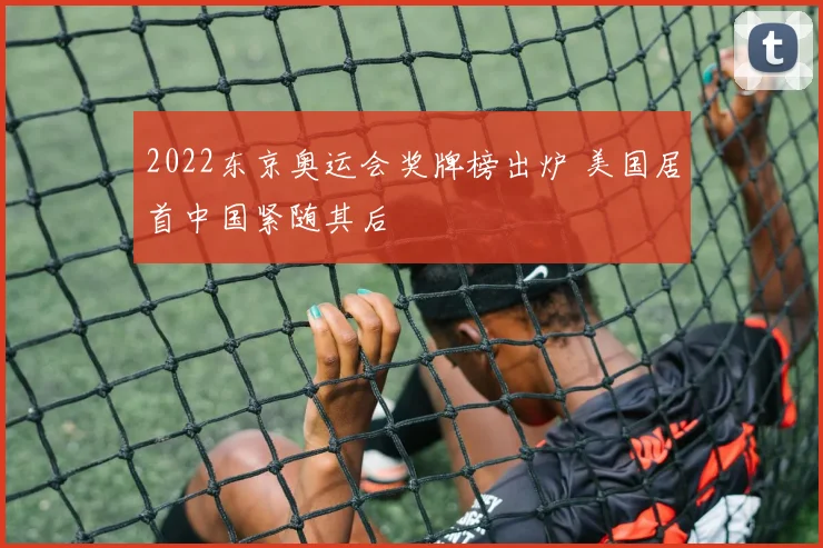 2022东京奥运会奖牌榜出炉 美国居首中国紧随其后