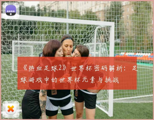 《热血足球2》世界杯密码解析:足球游戏中的世界杯元素与挑战