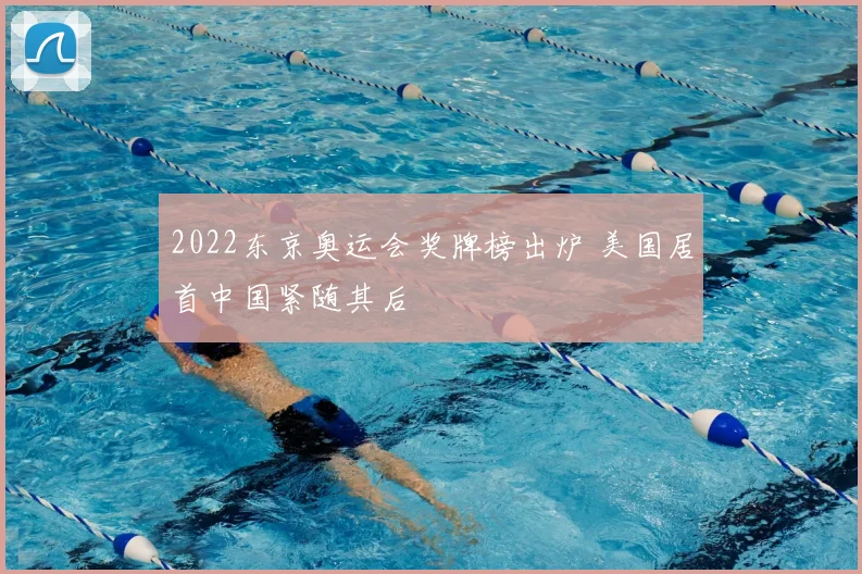 2022东京奥运会奖牌榜出炉 美国居首中国紧随其后