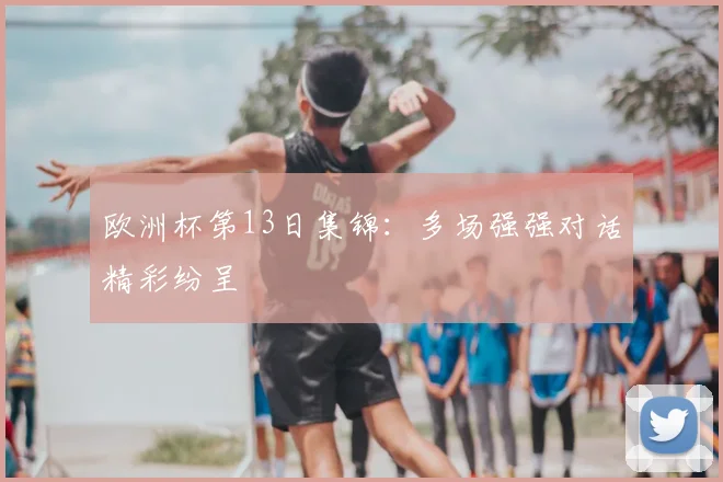 欧洲杯第13日集锦：多场强强对话精彩纷呈