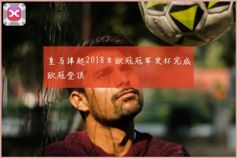 皇马捧起2018年欧冠冠军奖杯完成欧冠登顶