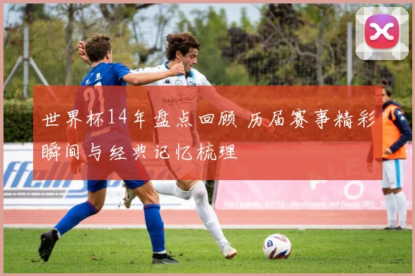世界杯14年盘点回顾 历届赛事精彩瞬间与经典记忆梳理
