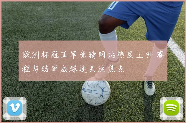 欧洲杯冠亚军竞猜网站热度上升 赛程与赔率成球迷关注焦点