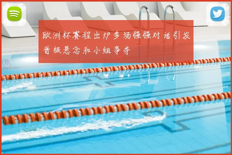欧洲杯赛程出炉多场强强对话引发晋级悬念和小组争夺