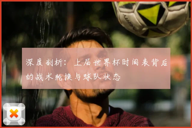 深度剖析:上届世界杯时间表背后的战术轮换与球队状态