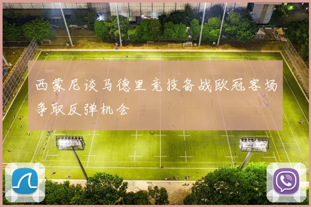 西蒙尼谈马德里竞技备战欧冠客场争取反弹机会