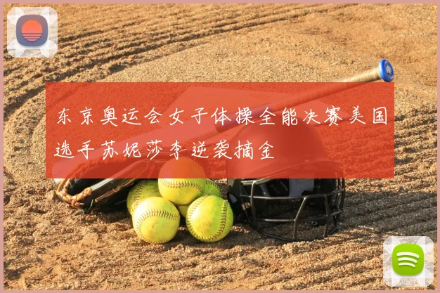东京奥运会女子体操全能决赛美国选手苏妮莎李逆袭摘金