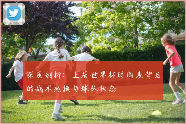 深度剖析：上届世界杯时间表背后的战术轮换与球队状态