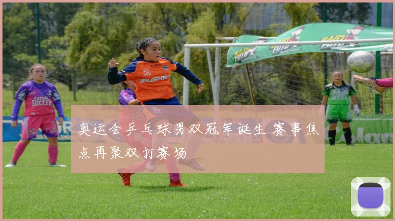 奥运会乒乓球男双冠军诞生 赛事焦点再聚双打赛场