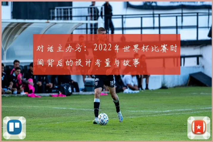 对话主办方：2022年世界杯比赛时间背后的设计考量与故事