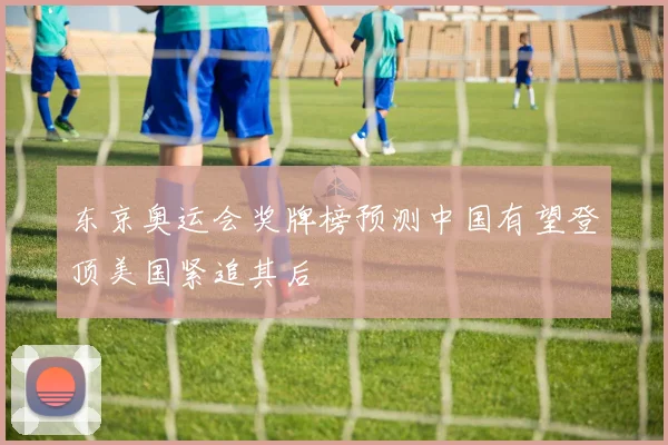 东京奥运会奖牌榜预测中国有望登顶美国紧追其后