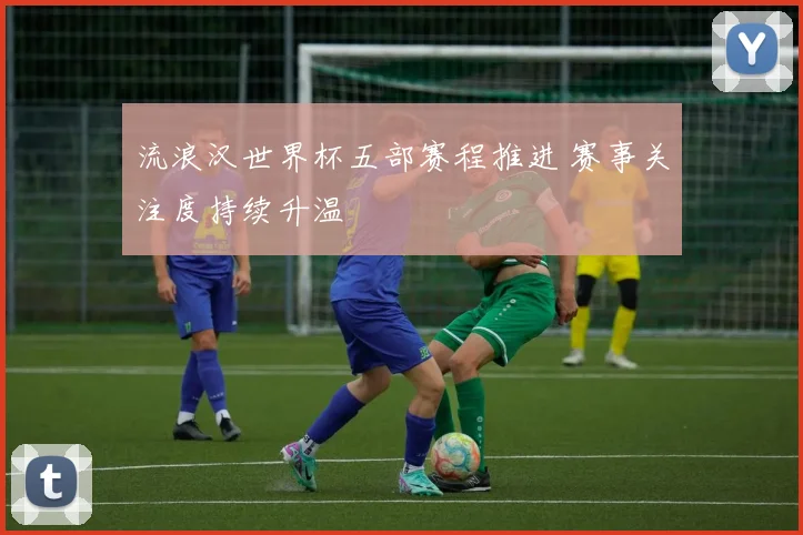 流浪汉世界杯五部赛程推进 赛事关注度持续升温