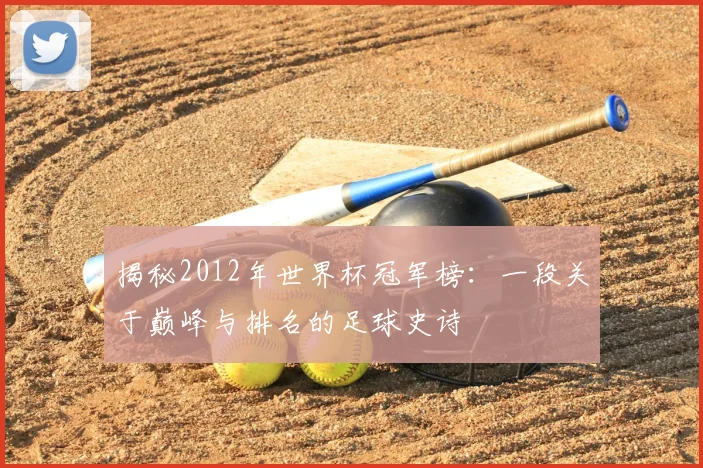 揭秘2012年世界杯冠军榜:一段关于巅峰与排名的足球史诗