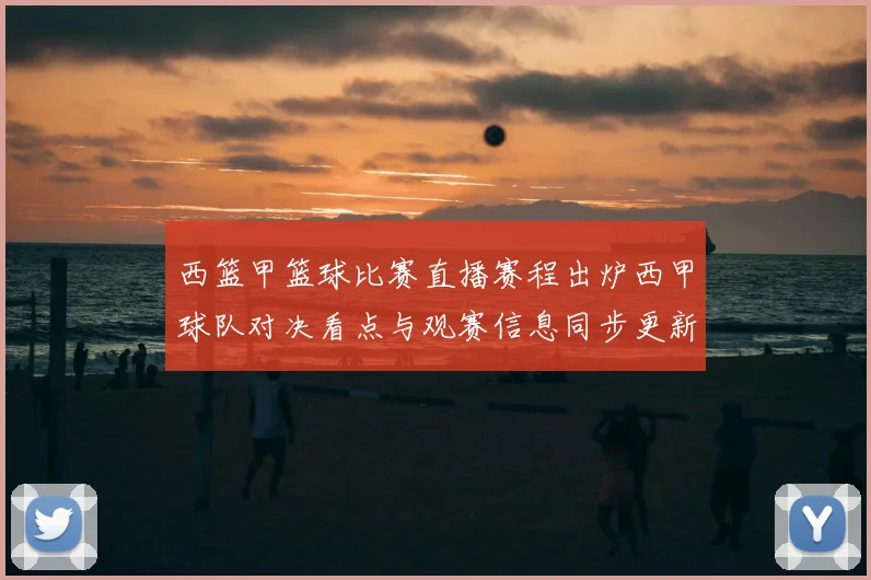 西篮甲篮球比赛直播赛程出炉西甲球队对决看点与观赛信息同步更新