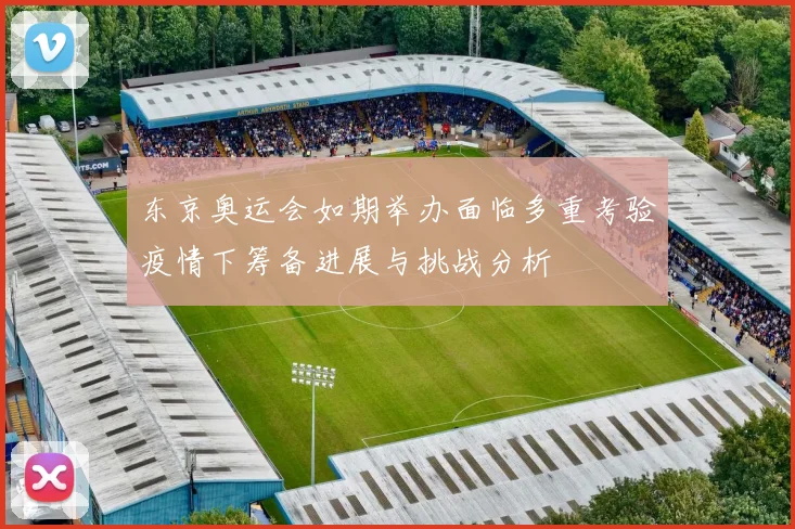 东京奥运会如期举办面临多重考验疫情下筹备进展与挑战分析