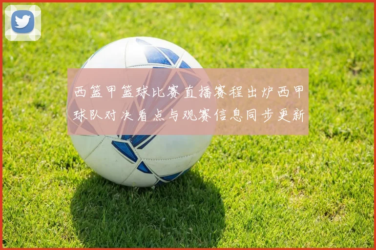 西篮甲篮球比赛直播赛程出炉西甲球队对决看点与观赛信息同步更新