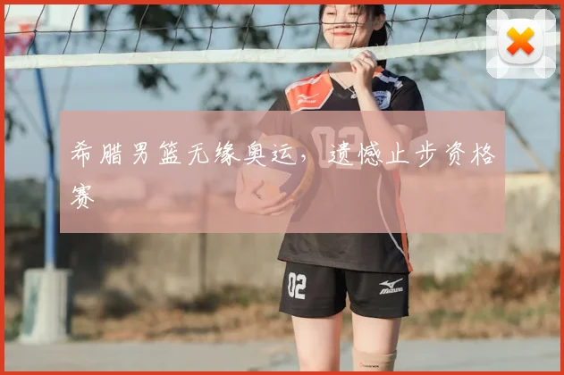 希腊男篮无缘奥运，遗憾止步资格赛