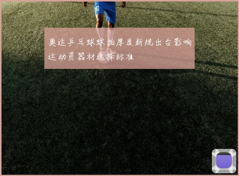 奥运乒乓球球拍厚度新规出台影响运动员器材选择标准