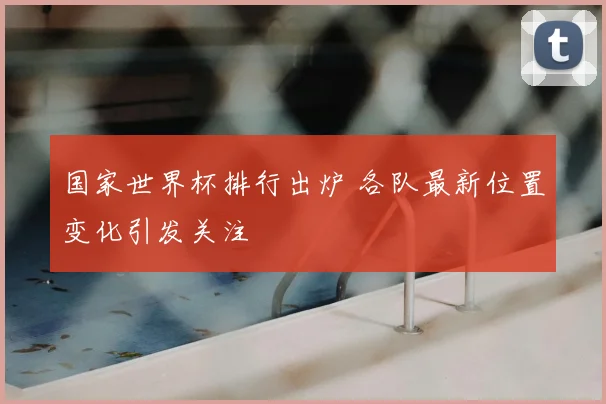 国家世界杯排行出炉 各队最新位置变化引发关注