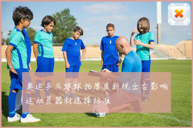 奥运乒乓球球拍厚度新规出台影响运动员器材选择标准