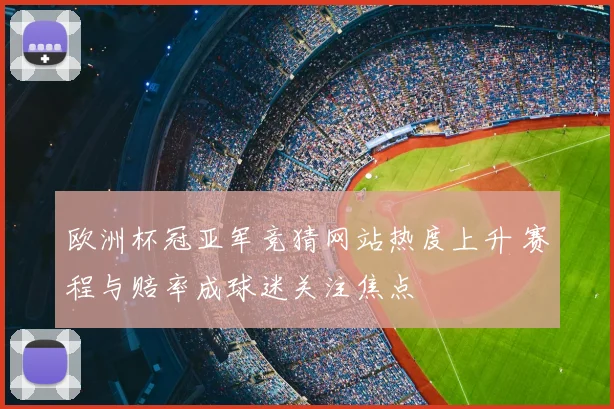 欧洲杯冠亚军竞猜网站热度上升 赛程与赔率成球迷关注焦点