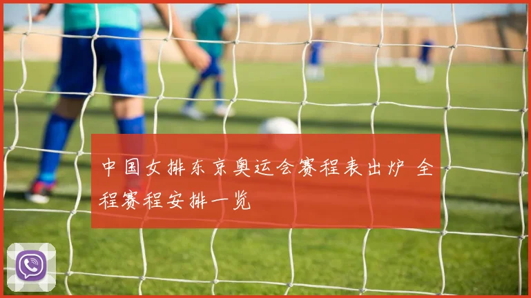 中国女排东京奥运会赛程表出炉 全程赛程安排一览