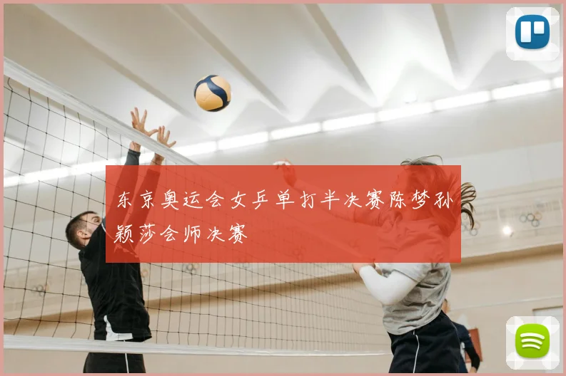 东京奥运会女乒单打半决赛陈梦孙颖莎会师决赛
