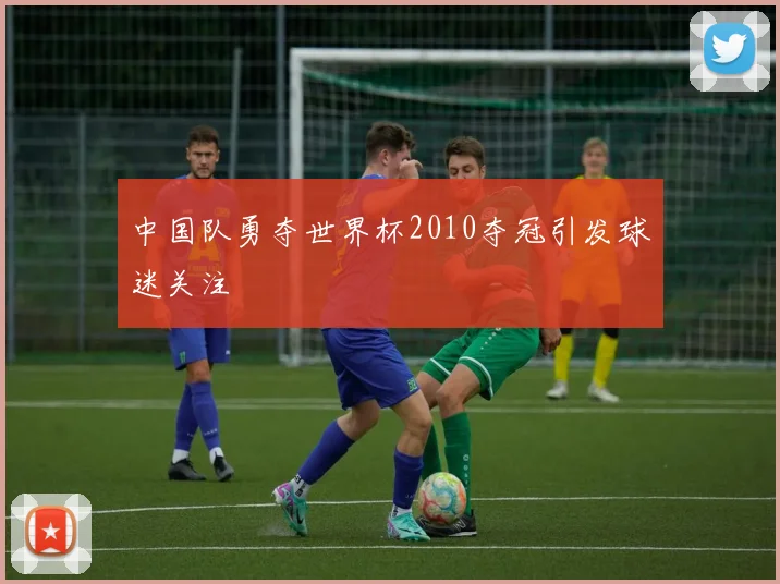 中国队勇夺世界杯2010夺冠引发球迷关注