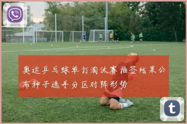 奥运乒乓球单打淘汰赛抽签结果公布种子选手分区对阵形势